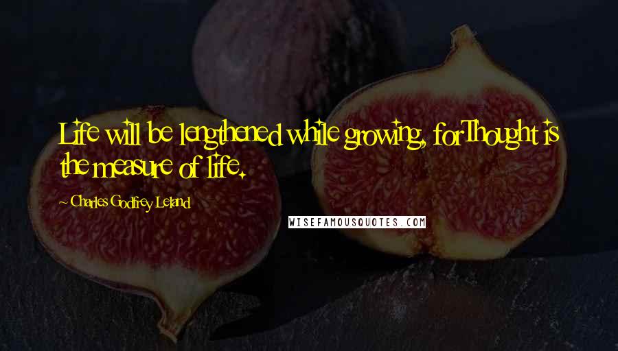Charles Godfrey Leland Quotes: Life will be lengthened while growing, forThought is the measure of life.