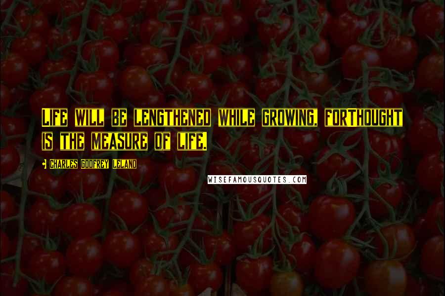 Charles Godfrey Leland Quotes: Life will be lengthened while growing, forThought is the measure of life.