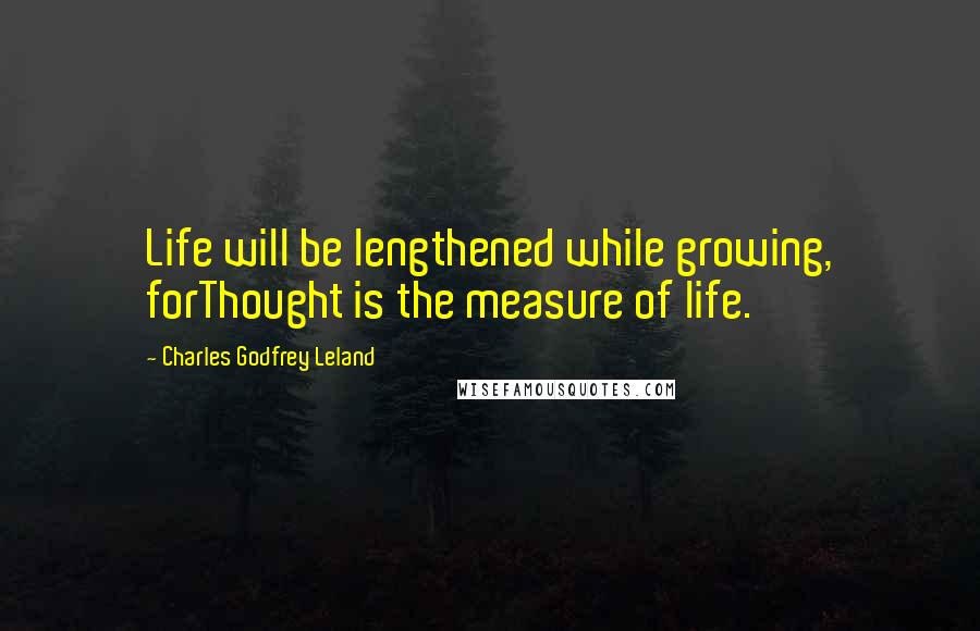 Charles Godfrey Leland Quotes: Life will be lengthened while growing, forThought is the measure of life.