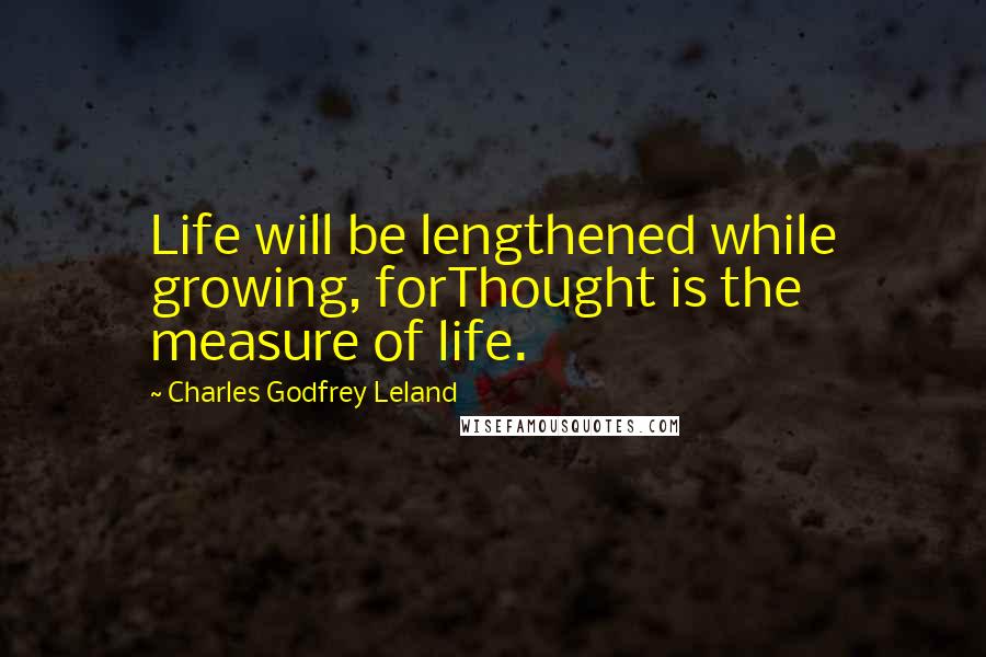 Charles Godfrey Leland Quotes: Life will be lengthened while growing, forThought is the measure of life.