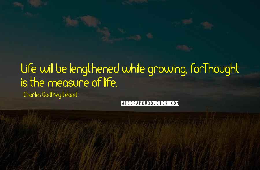 Charles Godfrey Leland Quotes: Life will be lengthened while growing, forThought is the measure of life.