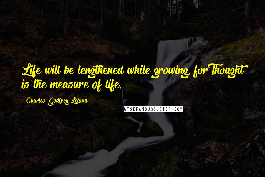 Charles Godfrey Leland Quotes: Life will be lengthened while growing, forThought is the measure of life.