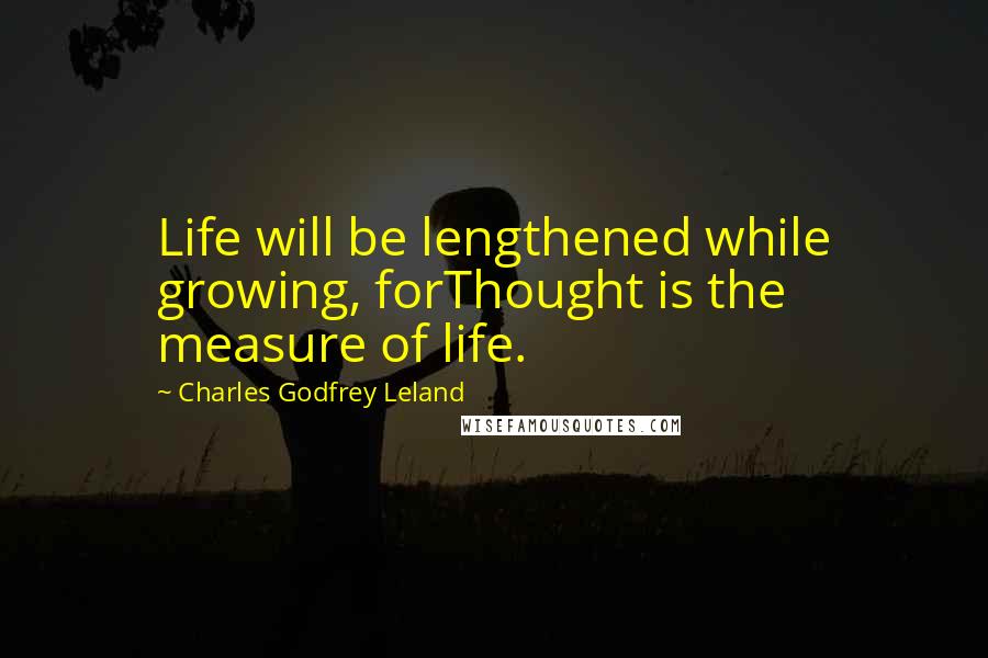 Charles Godfrey Leland Quotes: Life will be lengthened while growing, forThought is the measure of life.