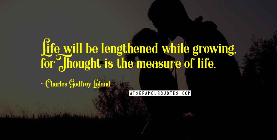 Charles Godfrey Leland Quotes: Life will be lengthened while growing, forThought is the measure of life.