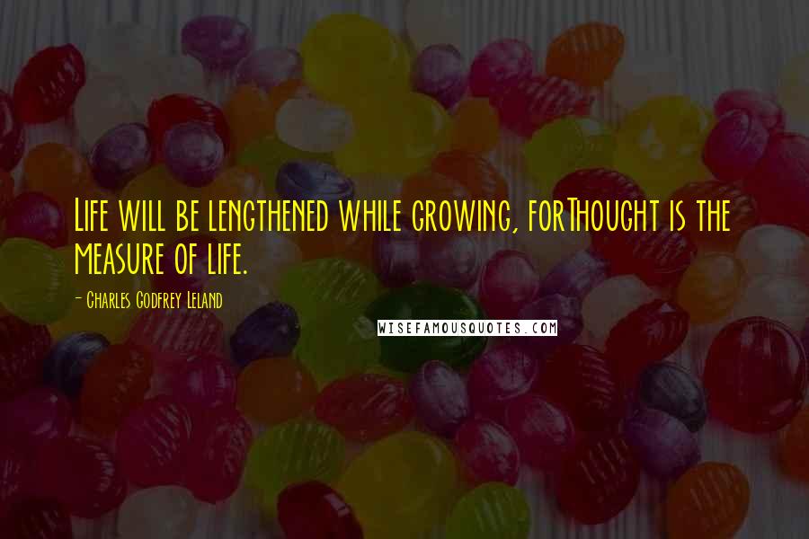 Charles Godfrey Leland Quotes: Life will be lengthened while growing, forThought is the measure of life.