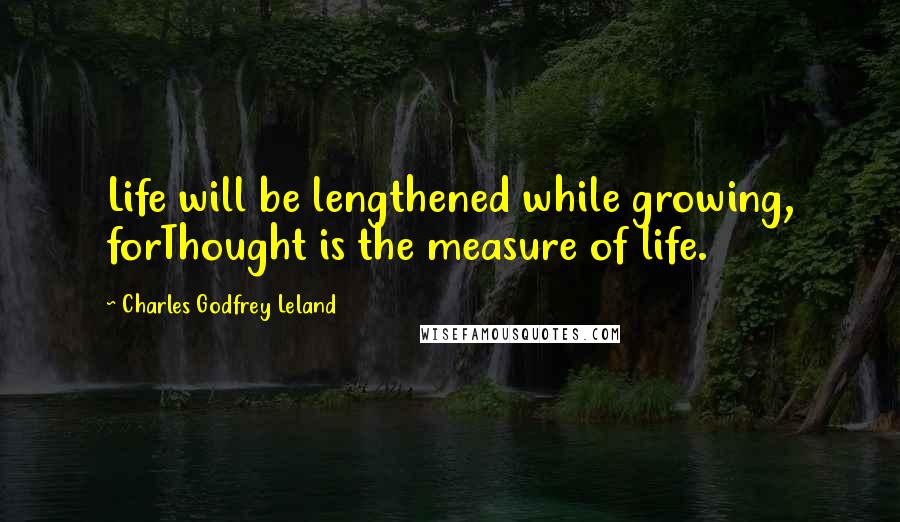 Charles Godfrey Leland Quotes: Life will be lengthened while growing, forThought is the measure of life.