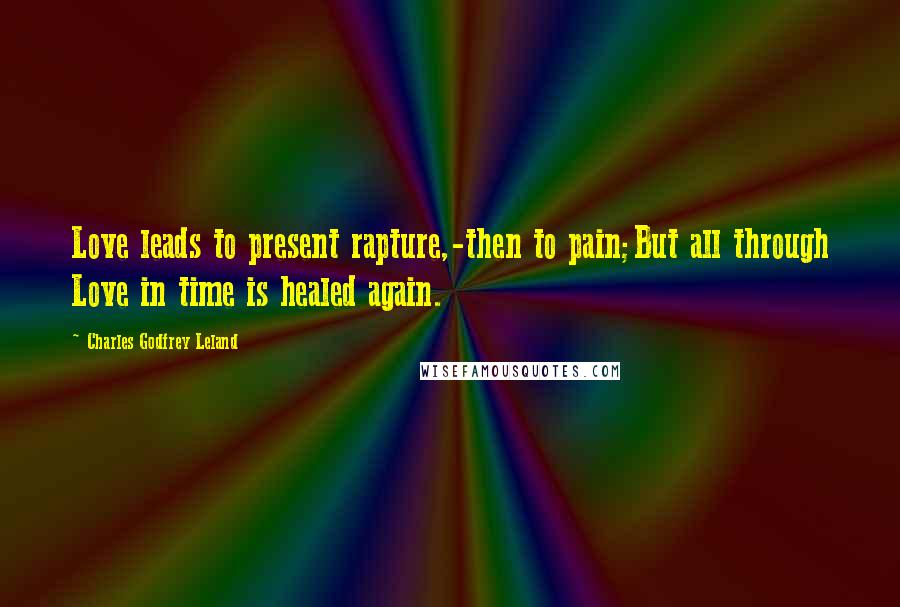 Charles Godfrey Leland Quotes: Love leads to present rapture,-then to pain;But all through Love in time is healed again.