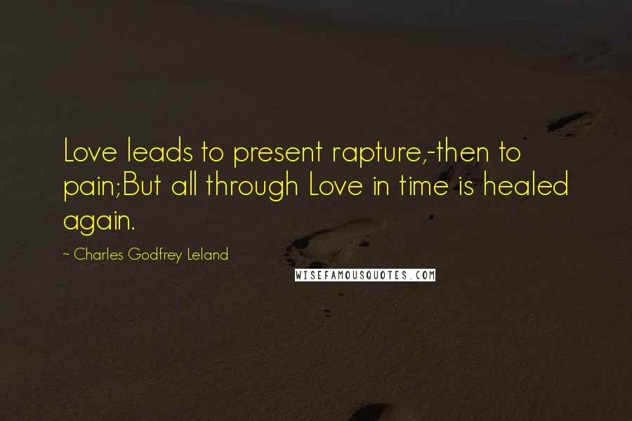 Charles Godfrey Leland Quotes: Love leads to present rapture,-then to pain;But all through Love in time is healed again.