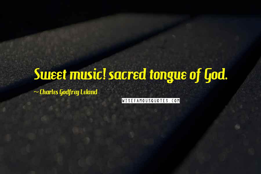 Charles Godfrey Leland Quotes: Sweet music! sacred tongue of God.