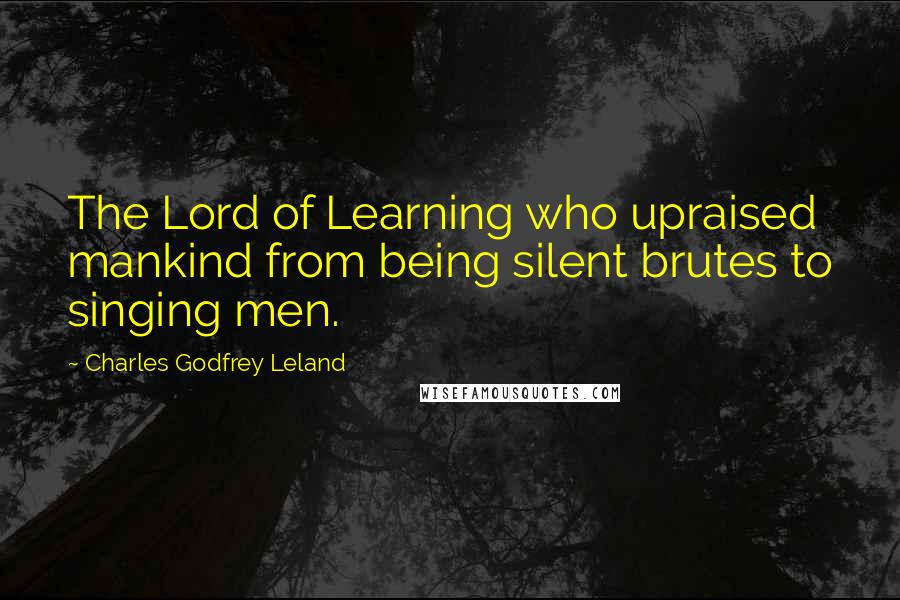 Charles Godfrey Leland Quotes: The Lord of Learning who upraised mankind from being silent brutes to singing men.