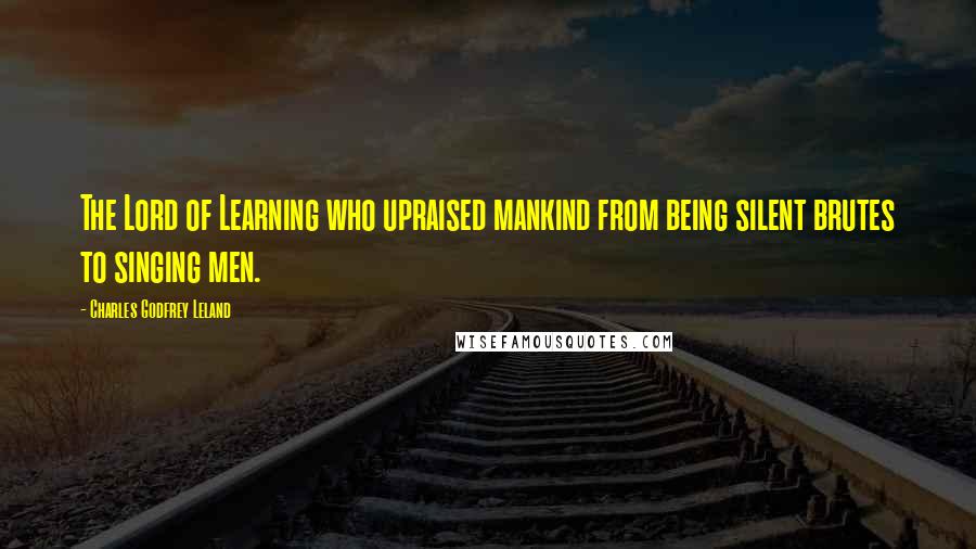 Charles Godfrey Leland Quotes: The Lord of Learning who upraised mankind from being silent brutes to singing men.