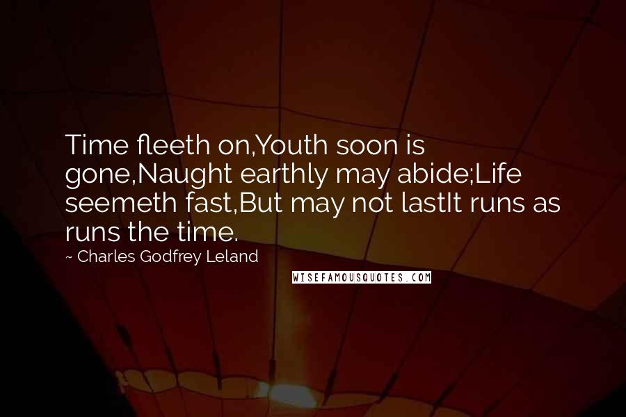 Charles Godfrey Leland Quotes: Time fleeth on,Youth soon is gone,Naught earthly may abide;Life seemeth fast,But may not lastIt runs as runs the time.