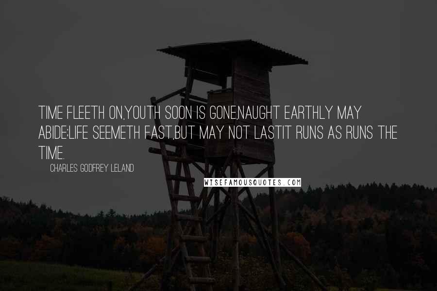 Charles Godfrey Leland Quotes: Time fleeth on,Youth soon is gone,Naught earthly may abide;Life seemeth fast,But may not lastIt runs as runs the time.