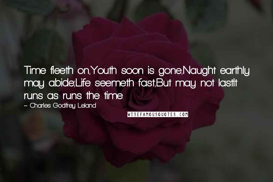 Charles Godfrey Leland Quotes: Time fleeth on,Youth soon is gone,Naught earthly may abide;Life seemeth fast,But may not lastIt runs as runs the time.