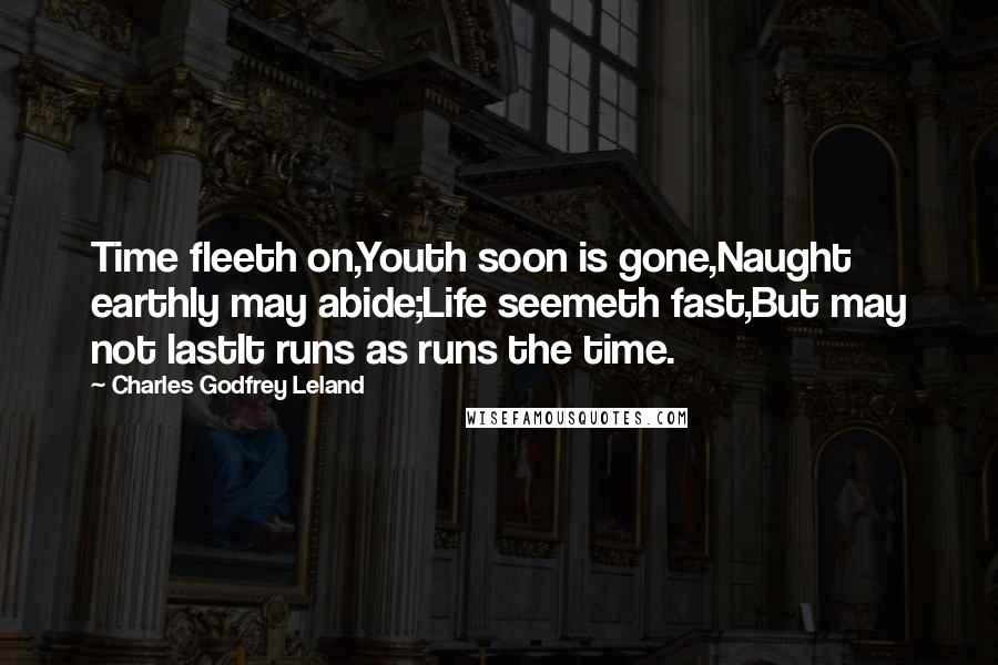 Charles Godfrey Leland Quotes: Time fleeth on,Youth soon is gone,Naught earthly may abide;Life seemeth fast,But may not lastIt runs as runs the time.