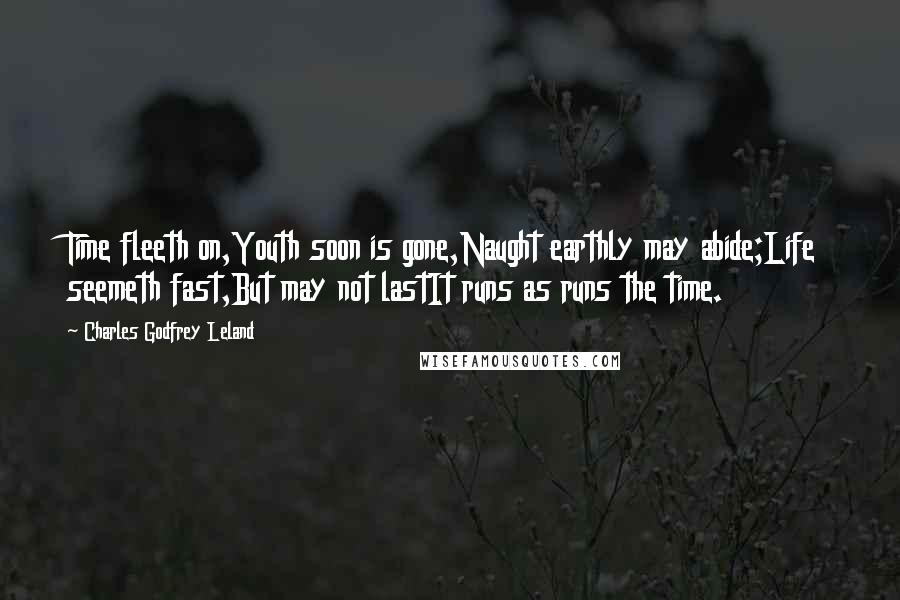 Charles Godfrey Leland Quotes: Time fleeth on,Youth soon is gone,Naught earthly may abide;Life seemeth fast,But may not lastIt runs as runs the time.