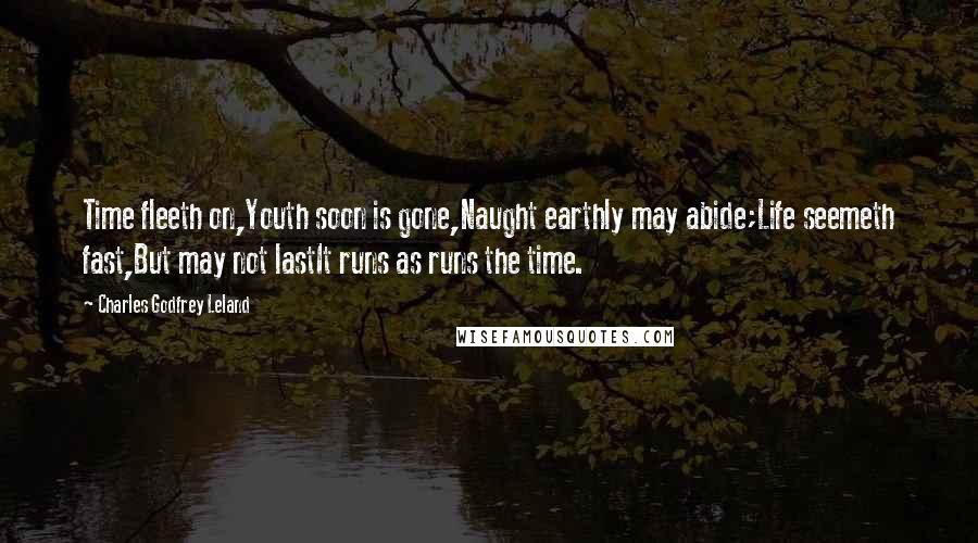 Charles Godfrey Leland Quotes: Time fleeth on,Youth soon is gone,Naught earthly may abide;Life seemeth fast,But may not lastIt runs as runs the time.