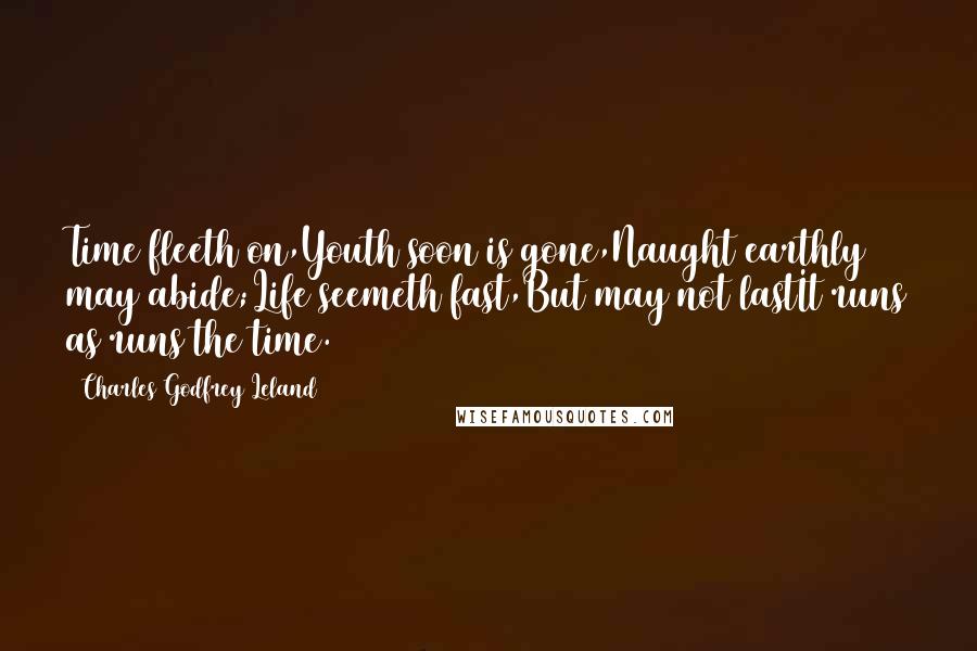 Charles Godfrey Leland Quotes: Time fleeth on,Youth soon is gone,Naught earthly may abide;Life seemeth fast,But may not lastIt runs as runs the time.