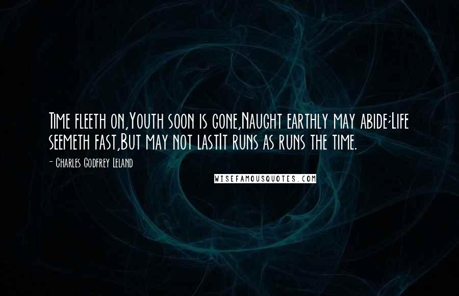 Charles Godfrey Leland Quotes: Time fleeth on,Youth soon is gone,Naught earthly may abide;Life seemeth fast,But may not lastIt runs as runs the time.