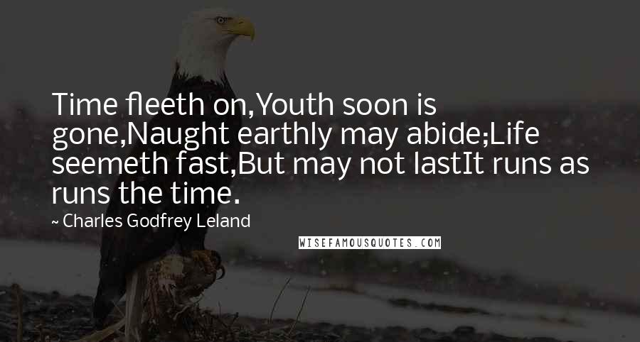 Charles Godfrey Leland Quotes: Time fleeth on,Youth soon is gone,Naught earthly may abide;Life seemeth fast,But may not lastIt runs as runs the time.