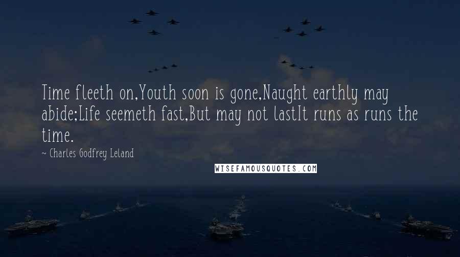 Charles Godfrey Leland Quotes: Time fleeth on,Youth soon is gone,Naught earthly may abide;Life seemeth fast,But may not lastIt runs as runs the time.