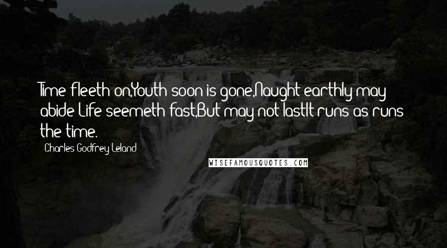 Charles Godfrey Leland Quotes: Time fleeth on,Youth soon is gone,Naught earthly may abide;Life seemeth fast,But may not lastIt runs as runs the time.