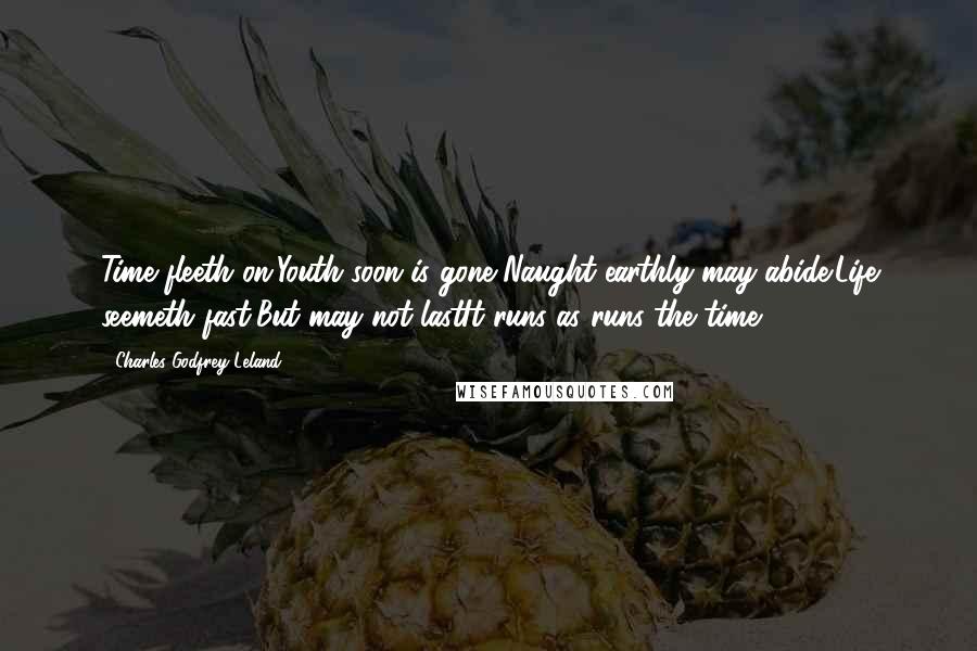 Charles Godfrey Leland Quotes: Time fleeth on,Youth soon is gone,Naught earthly may abide;Life seemeth fast,But may not lastIt runs as runs the time.