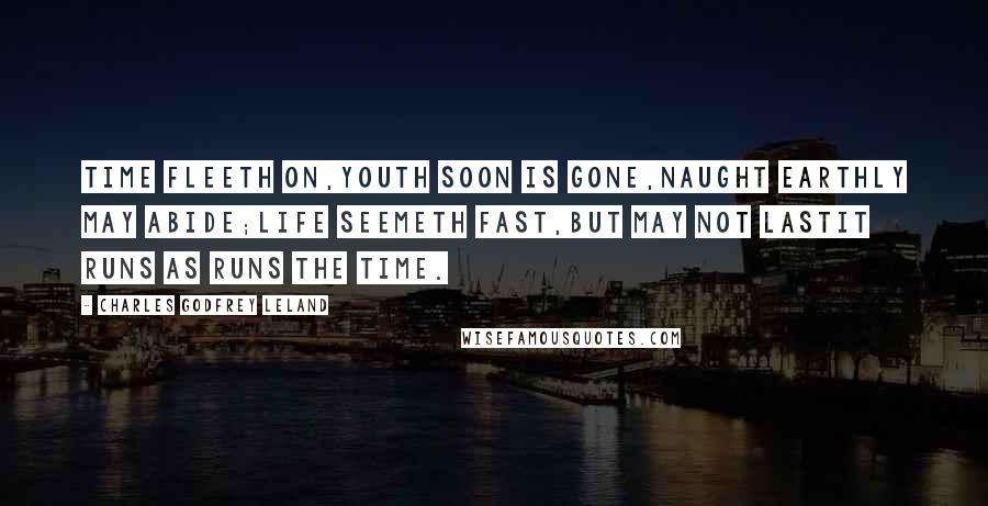 Charles Godfrey Leland Quotes: Time fleeth on,Youth soon is gone,Naught earthly may abide;Life seemeth fast,But may not lastIt runs as runs the time.