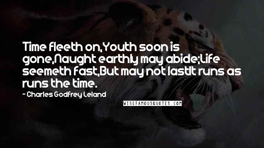 Charles Godfrey Leland Quotes: Time fleeth on,Youth soon is gone,Naught earthly may abide;Life seemeth fast,But may not lastIt runs as runs the time.