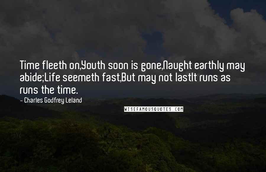 Charles Godfrey Leland Quotes: Time fleeth on,Youth soon is gone,Naught earthly may abide;Life seemeth fast,But may not lastIt runs as runs the time.