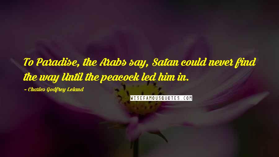 Charles Godfrey Leland Quotes: To Paradise, the Arabs say, Satan could never find the way Until the peacock led him in.