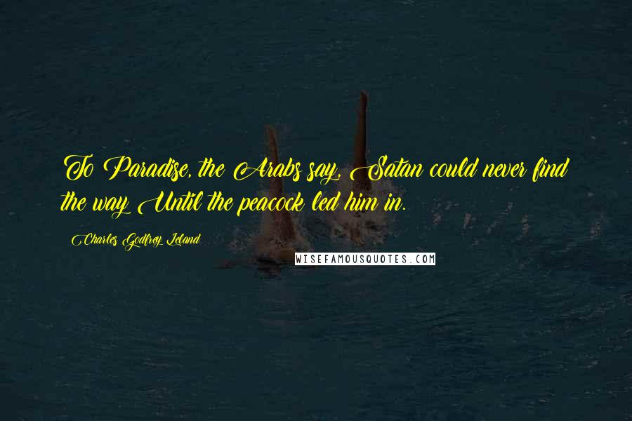 Charles Godfrey Leland Quotes: To Paradise, the Arabs say, Satan could never find the way Until the peacock led him in.