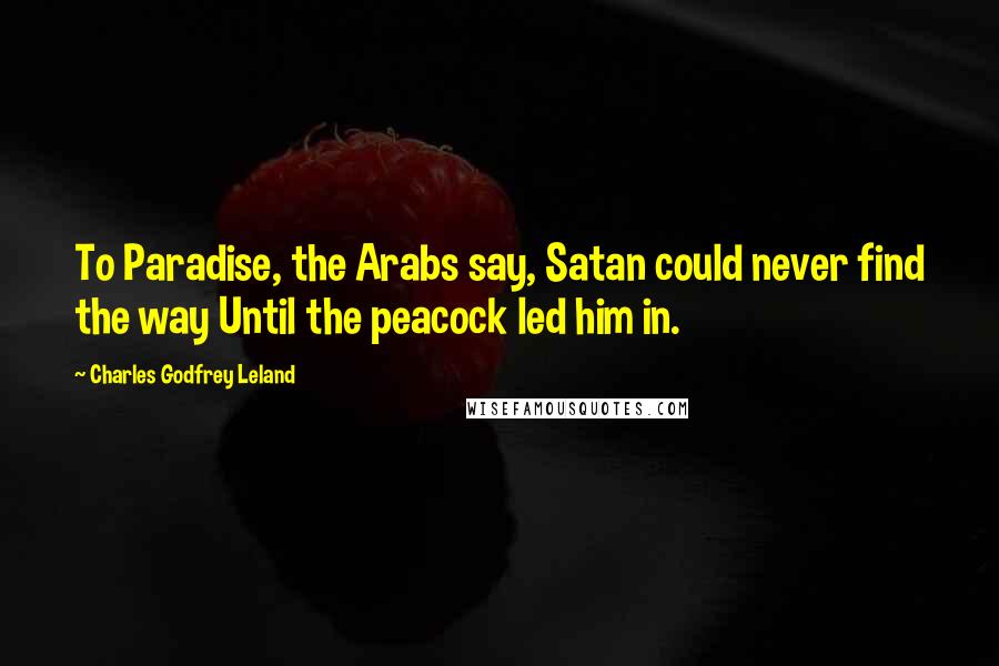 Charles Godfrey Leland Quotes: To Paradise, the Arabs say, Satan could never find the way Until the peacock led him in.