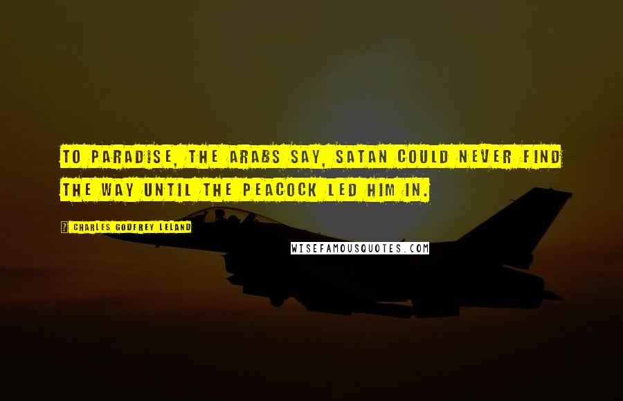 Charles Godfrey Leland Quotes: To Paradise, the Arabs say, Satan could never find the way Until the peacock led him in.