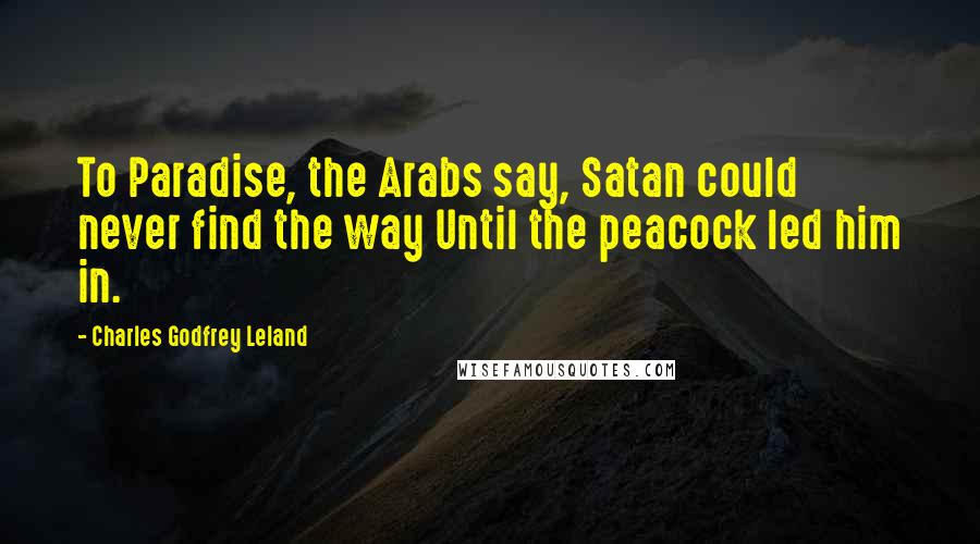 Charles Godfrey Leland Quotes: To Paradise, the Arabs say, Satan could never find the way Until the peacock led him in.