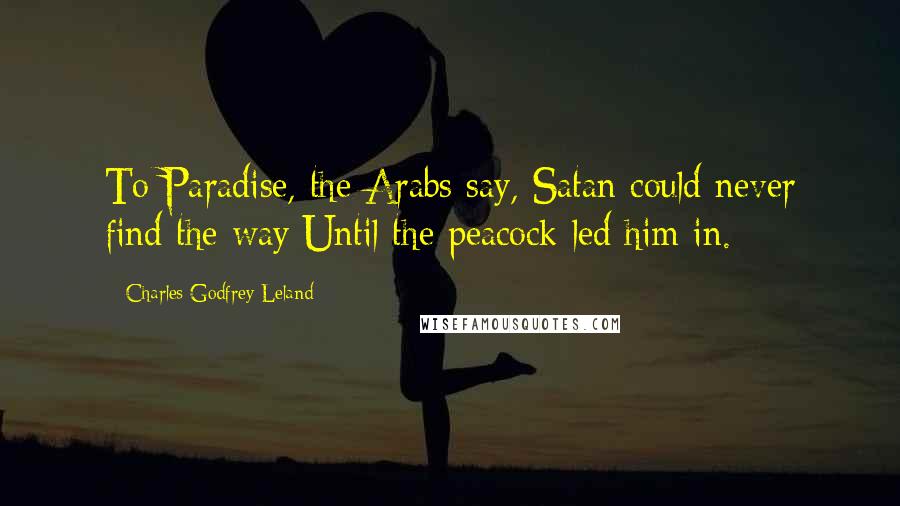 Charles Godfrey Leland Quotes: To Paradise, the Arabs say, Satan could never find the way Until the peacock led him in.