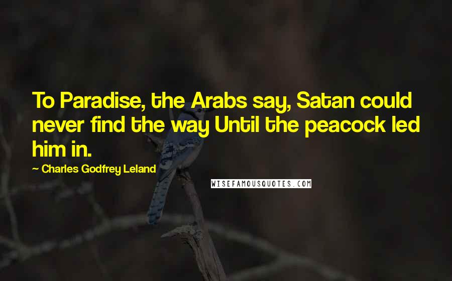 Charles Godfrey Leland Quotes: To Paradise, the Arabs say, Satan could never find the way Until the peacock led him in.