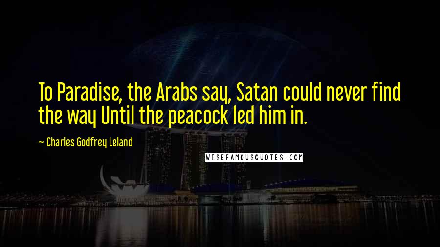 Charles Godfrey Leland Quotes: To Paradise, the Arabs say, Satan could never find the way Until the peacock led him in.