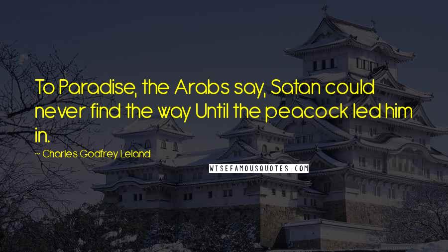 Charles Godfrey Leland Quotes: To Paradise, the Arabs say, Satan could never find the way Until the peacock led him in.