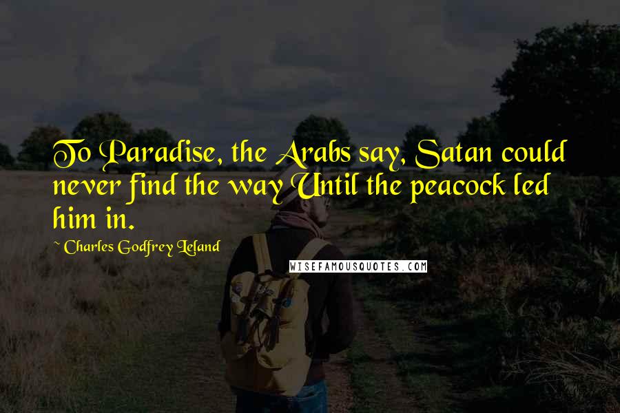 Charles Godfrey Leland Quotes: To Paradise, the Arabs say, Satan could never find the way Until the peacock led him in.