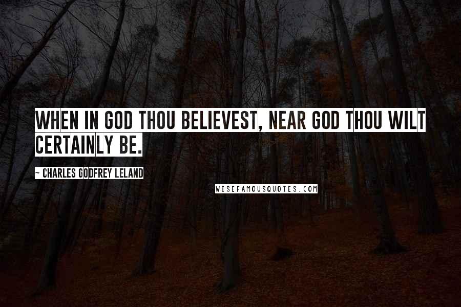 Charles Godfrey Leland Quotes: When in God thou believest, near God thou wilt certainly be.
