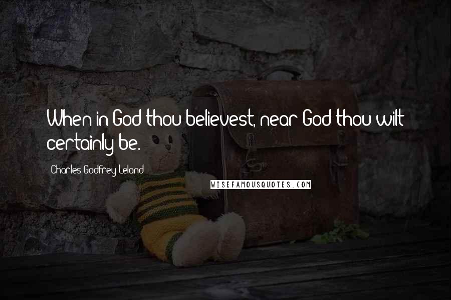 Charles Godfrey Leland Quotes: When in God thou believest, near God thou wilt certainly be.