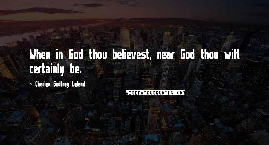 Charles Godfrey Leland Quotes: When in God thou believest, near God thou wilt certainly be.