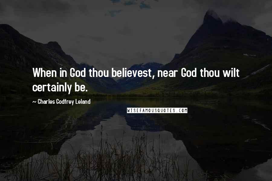 Charles Godfrey Leland Quotes: When in God thou believest, near God thou wilt certainly be.