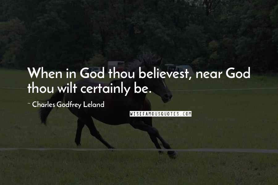 Charles Godfrey Leland Quotes: When in God thou believest, near God thou wilt certainly be.