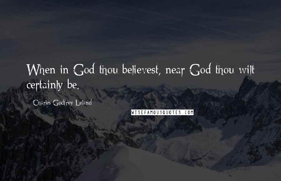 Charles Godfrey Leland Quotes: When in God thou believest, near God thou wilt certainly be.