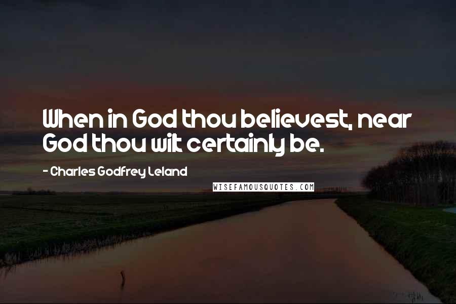 Charles Godfrey Leland Quotes: When in God thou believest, near God thou wilt certainly be.