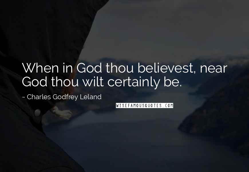 Charles Godfrey Leland Quotes: When in God thou believest, near God thou wilt certainly be.