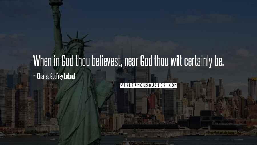 Charles Godfrey Leland Quotes: When in God thou believest, near God thou wilt certainly be.