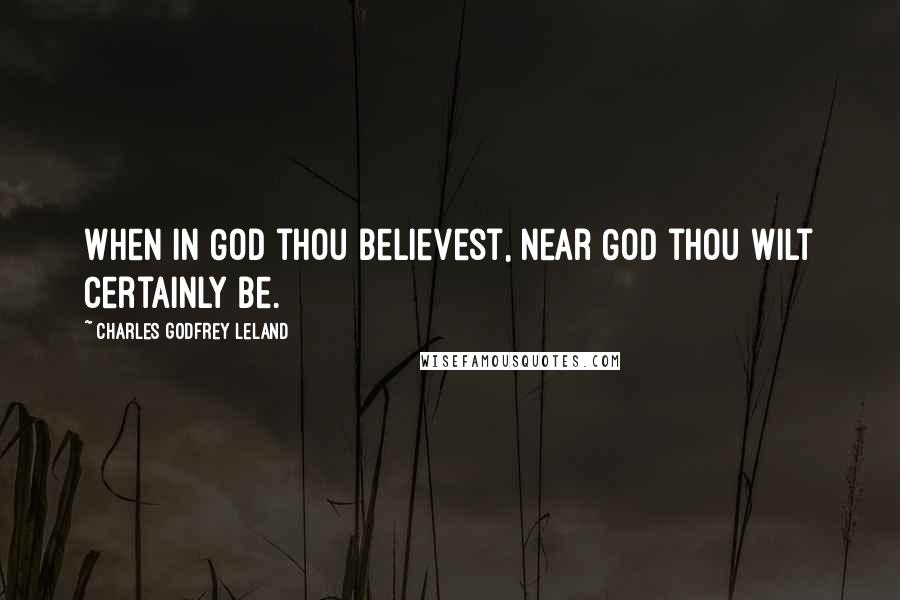 Charles Godfrey Leland Quotes: When in God thou believest, near God thou wilt certainly be.